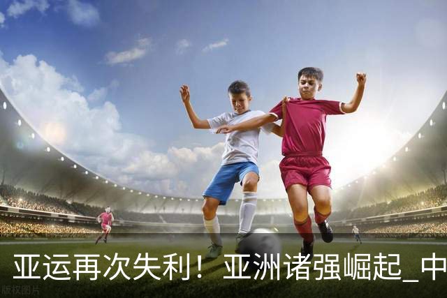亚运再次失利！亚洲诸强崛起 中国男篮差距何在