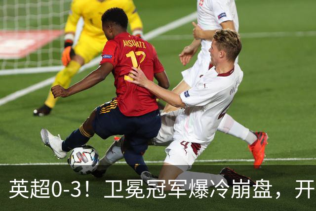 英超0-3！卫冕冠军爆冷崩盘，开局7连胜终结+丢榜首，123年神迹作古